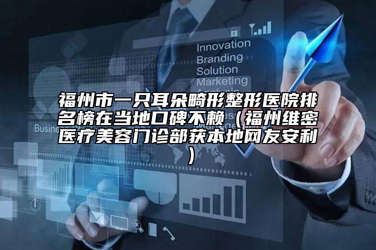 福州市一只耳朵畸形整形医院排名榜在当地口碑不赖（福州维密医疗美容门诊部获本地网友安利）