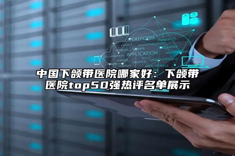 中国下颌带医院哪家好：下颌带医院top50强热评名单展示
