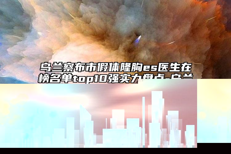 乌兰察布市假体隆胸es医生在榜名单top10强实力盘点-乌兰察布市陈金环整形医生