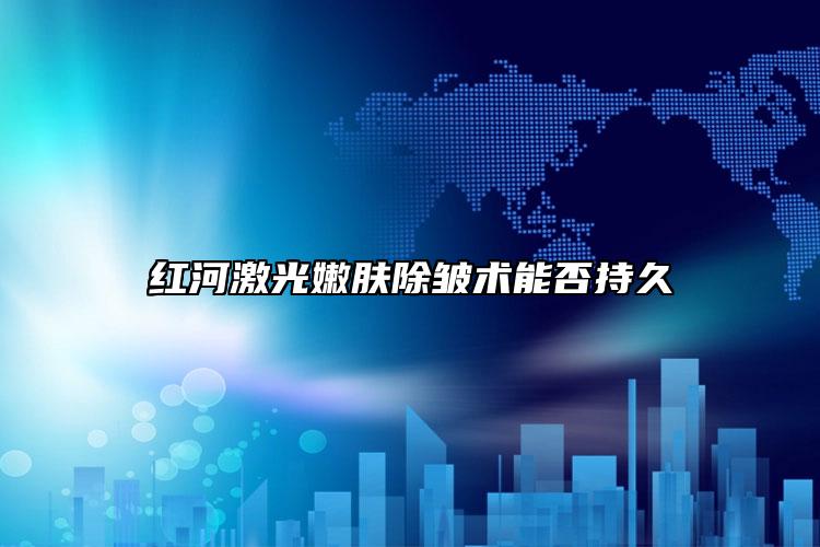 红河激光嫩肤除皱术能否持久