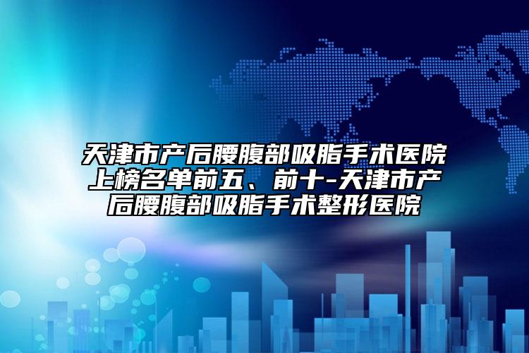 天津市产后腰腹部吸脂手术医院上榜名单前五、前十-天津市产后腰腹部吸脂手术整形医院