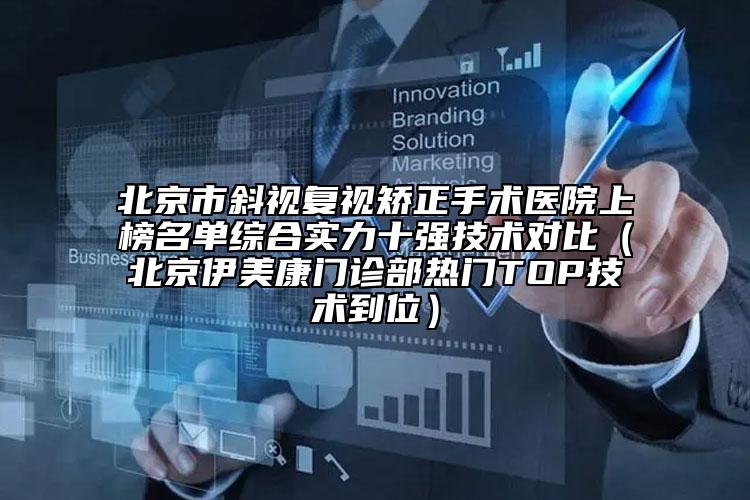 北京市斜视复视矫正手术医院上榜名单综合实力十强技术对比（北京伊美康门诊部热门TOP技术到位）