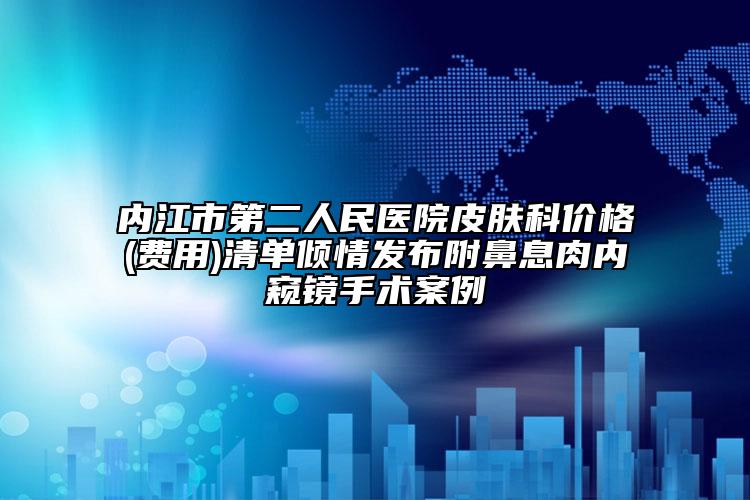 内江市第二人民医院皮肤科价格(费用)清单倾情发布附鼻息肉内窥镜手术案例