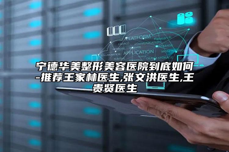 宁德华美整形美容医院到底如何-推荐王家林医生,张文洪医生,王贵贤医生