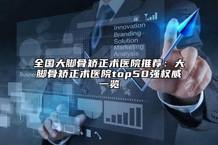 全国大脚骨矫正术医院推荐：大脚骨矫正术医院top50强权威一览