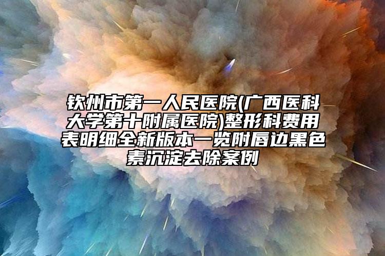 钦州市第一人民医院(广西医科大学第十附属医院)整形科费用表明细全新版本一览附唇边黑色素沉淀去除案例