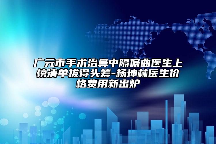 广元市手术治鼻中隔偏曲医生上榜清单拔得头筹-杨坤林医生价格费用新出炉
