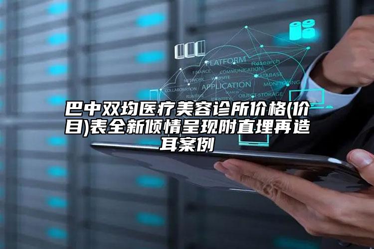 巴中双均医疗美容诊所价格(价目)表全新倾情呈现附直埋再造耳案例