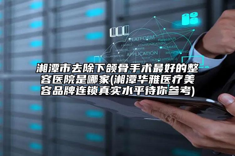 湘潭市去除下颌骨手术最好的整容医院是哪家(湘潭华雅医疗美容品牌连锁真实水平待你参考)