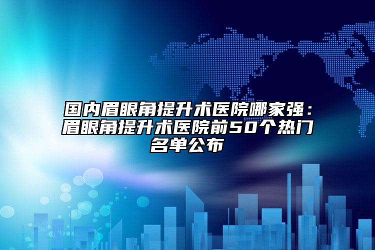 国内眉眼角提升术医院哪家强：眉眼角提升术医院前50个热门名单公布