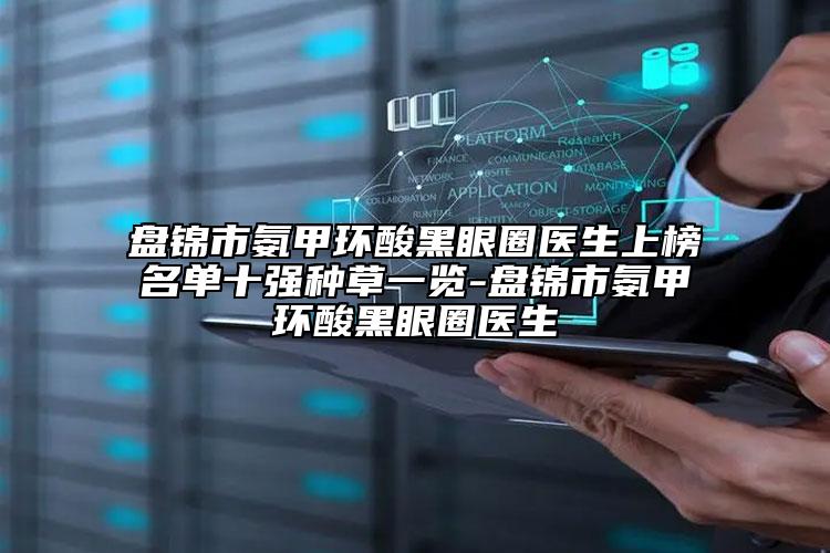 盘锦市氨甲环酸黑眼圈医生上榜名单十强种草一览-盘锦市氨甲环酸黑眼圈医生