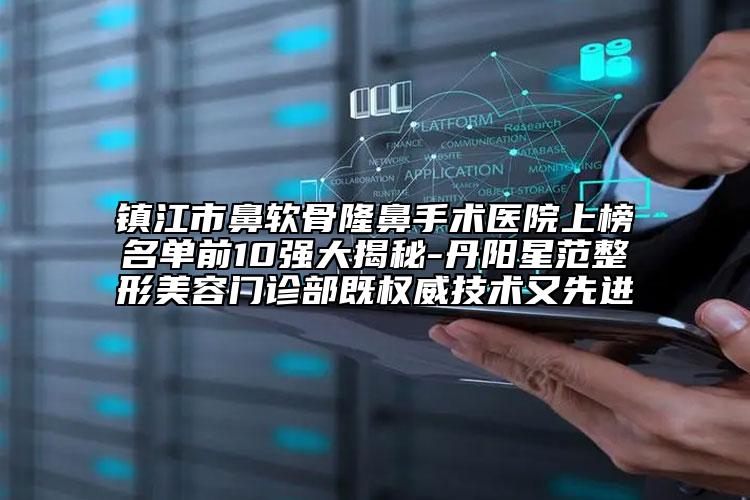 镇江市鼻软骨隆鼻手术医院上榜名单前10强大揭秘-丹阳星范整形美容门诊部既权威技术又先进