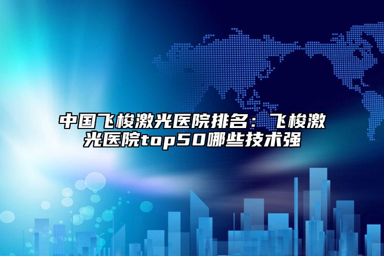 中国飞梭激光医院排名：飞梭激光医院top50哪些技术强