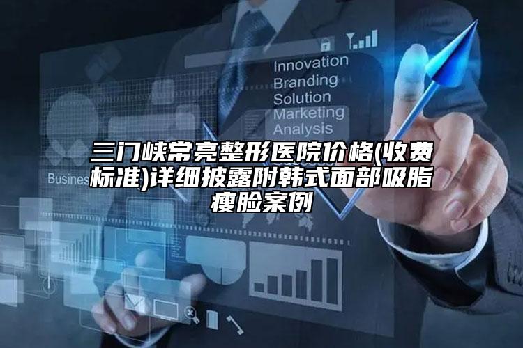 三门峡常亮整形医院价格(收费标准)详细披露附韩式面部吸脂瘦脸案例