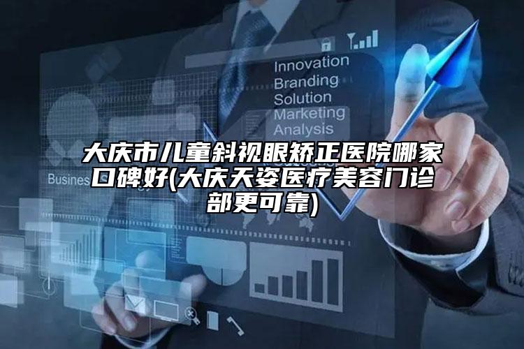 大庆市儿童斜视眼矫正医院哪家口碑好(大庆天姿医疗美容门诊部更可靠)