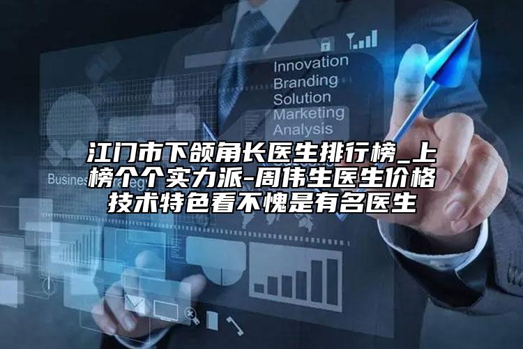 江门市下颌角长医生排行榜_上榜个个实力派-周伟生医生价格技术特色看不愧是有名医生