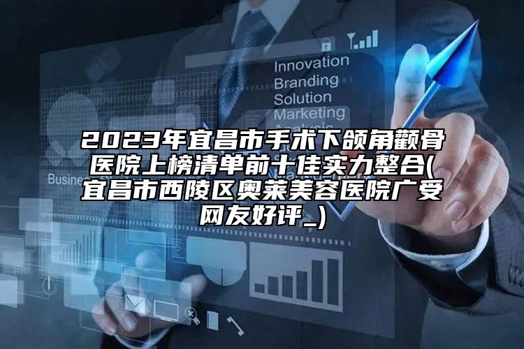 2023年宜昌市手术下颌角颧骨医院上榜清单前十佳实力整合(宜昌市西陵区奥莱美容医院广受网友好评_)