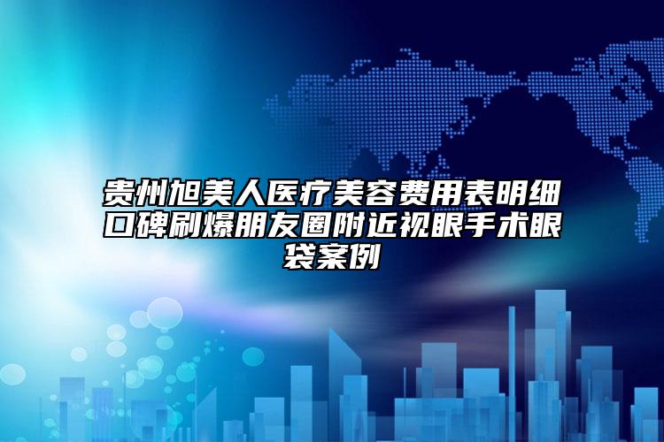 贵州旭美人医疗美容费用表明细口碑刷爆朋友圈附近视眼手术眼袋案例