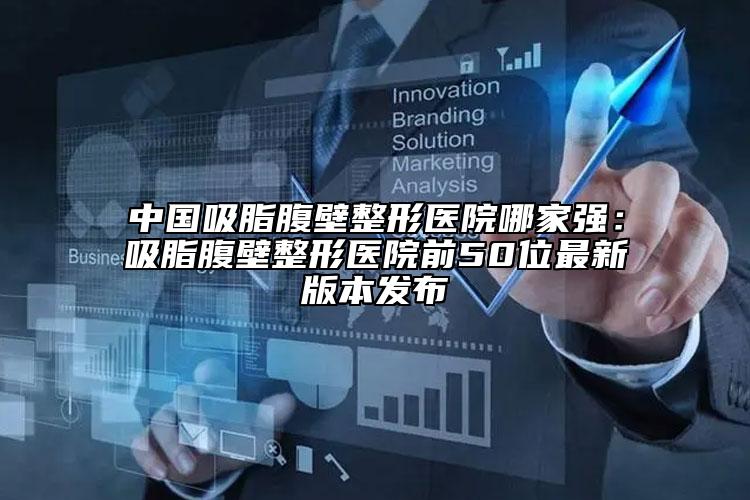 中国吸脂腹壁整形医院哪家强：吸脂腹壁整形医院前50位最新版本发布