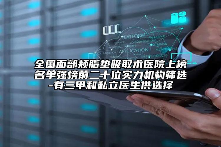 全国面部颊脂垫吸取术医院上榜名单强榜前二十位实力机构筛选-有三甲和私立医生供选择