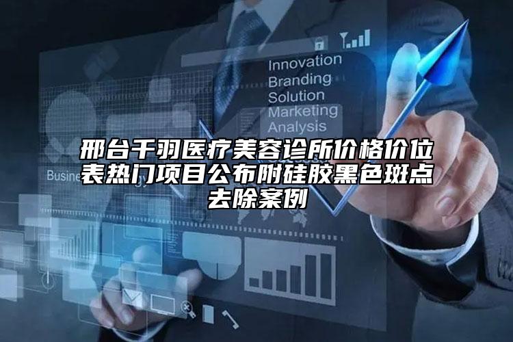 邢台千羽医疗美容诊所价格价位表热门项目公布附硅胶黑色斑点去除案例