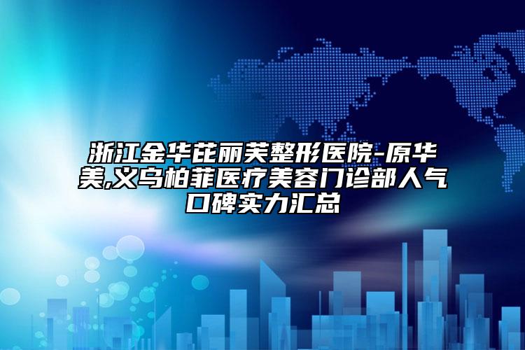 浙江金华芘丽芙整形医院-原华美,义乌柏菲医疗美容门诊部人气口碑实力汇总