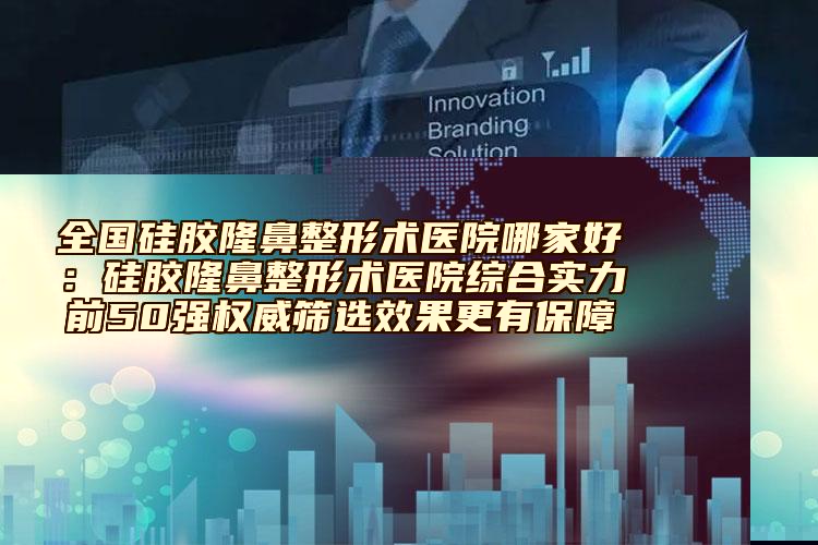 全国硅胶隆鼻整形术医院哪家好：硅胶隆鼻整形术医院综合实力前50强权威筛选效果更有保障