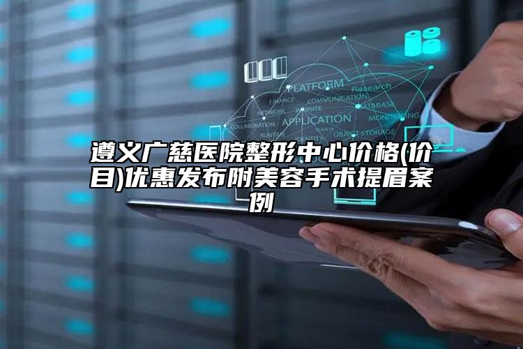 遵义广慈医院整形中心价格(价目)优惠发布附美容手术提眉案例