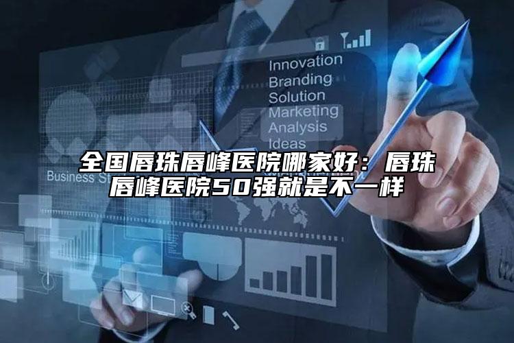 全国唇珠唇峰医院哪家好：唇珠唇峰医院50强就是不一样