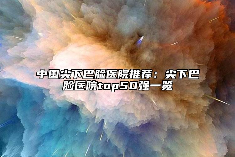 中国尖下巴脸医院推荐：尖下巴脸医院top50强一览