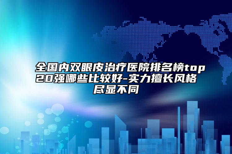 全国内双眼皮治疗医院排名榜top20强哪些比较好-实力擅长风格尽显不同