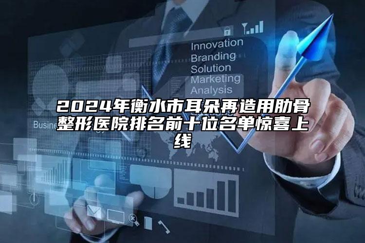 2024年衡水市耳朵再造用肋骨整形医院排名前十位名单惊喜上线