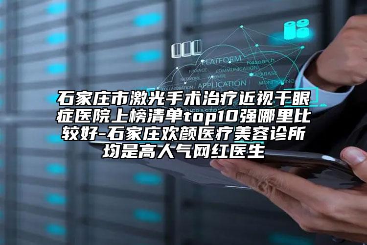 石家庄市激光手术治疗近视干眼症医院上榜清单top10强哪里比较好-石家庄欢颜医疗美容诊所均是高人气网红医生