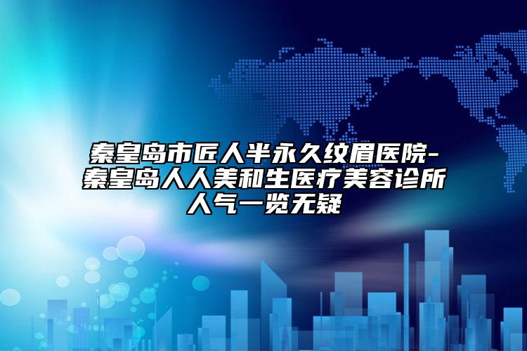 秦皇岛市匠人半永久纹眉医院-秦皇岛人人美和生医疗美容诊所人气一览无疑