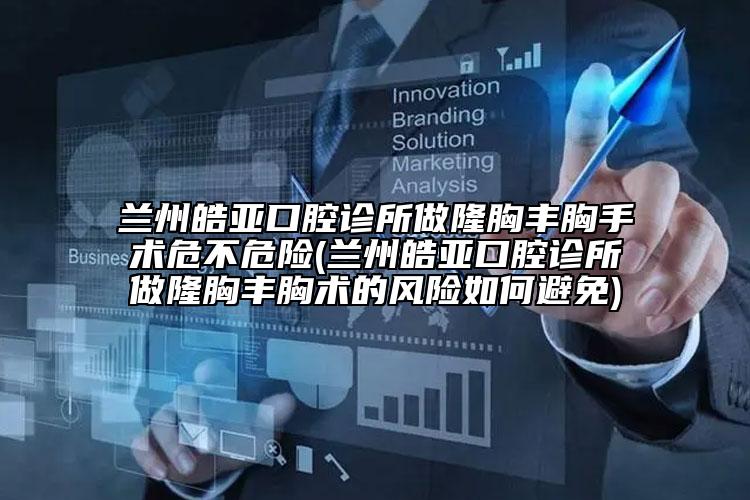 兰州皓亚口腔诊所做隆胸丰胸手术危不危险(兰州皓亚口腔诊所做隆胸丰胸术的风险如何避免)
