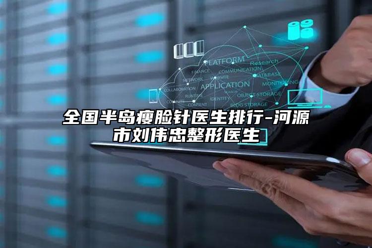 全国半岛瘦脸针医生排行-河源市刘伟忠整形医生