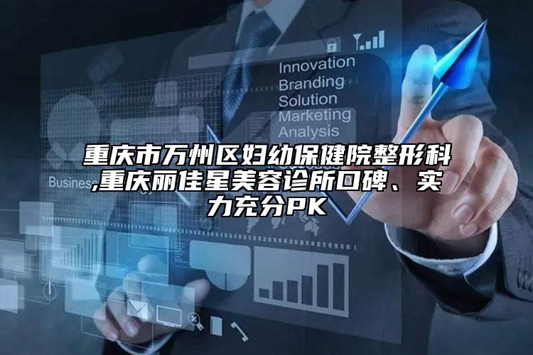 重庆市万州区妇幼保健院整形科,重庆丽佳星美容诊所口碑、实力充分PK