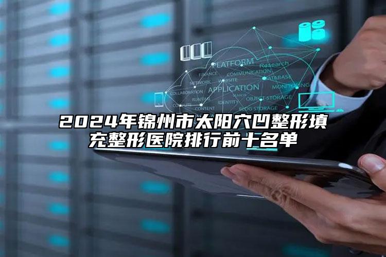 2024年锦州市太阳穴凹整形填充整形医院排行前十名单