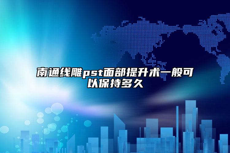 南通线雕pst面部提升术一般可以保持多久