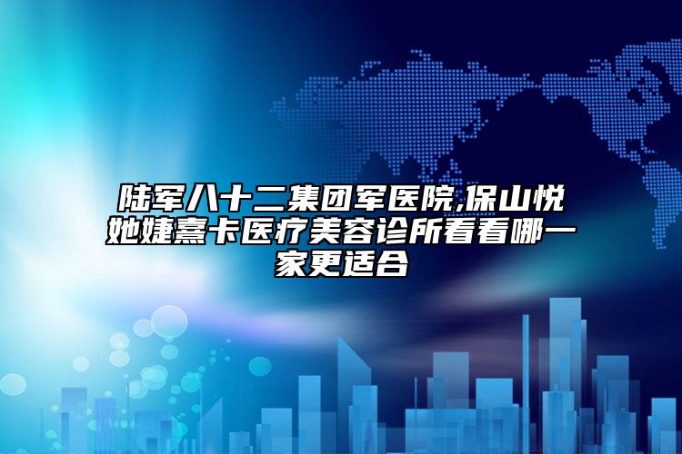 陆军八十二集团军医院,保山悦她婕熹卡医疗美容诊所看看哪一家更适合