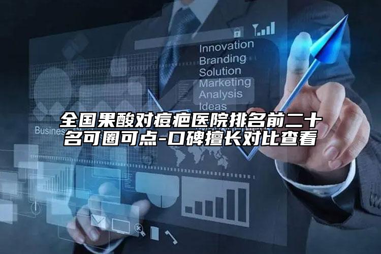 全国果酸对痘疤医院排名前二十名可圈可点-口碑擅长对比查看