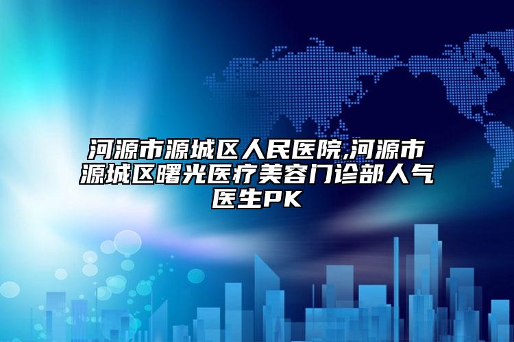 河源市源城区人民医院,河源市源城区曙光医疗美容门诊部人气医生PK