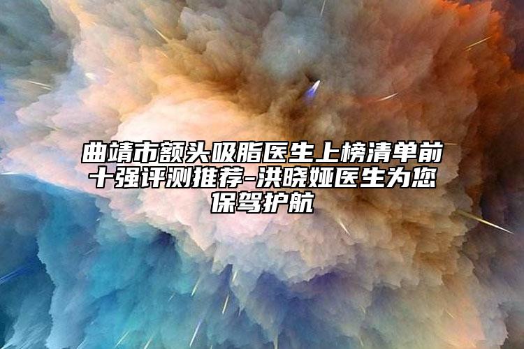 曲靖市额头吸脂医生上榜清单前十强评测推荐-洪晓娅医生为您保驾护航