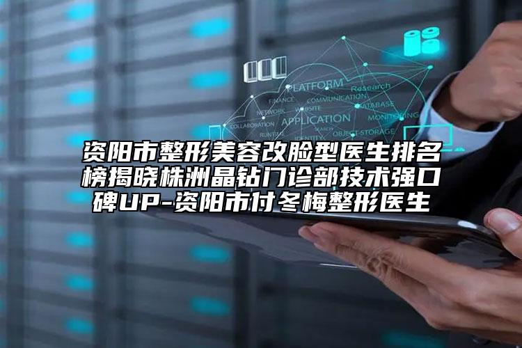 资阳市整形美容改脸型医生排名榜揭晓株洲晶钻门诊部技术强口碑UP-资阳市付冬梅整形医生