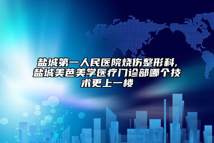 盐城第一人民医院烧伤整形科,盐城美芭美学医疗门诊部哪个技术更上一楼