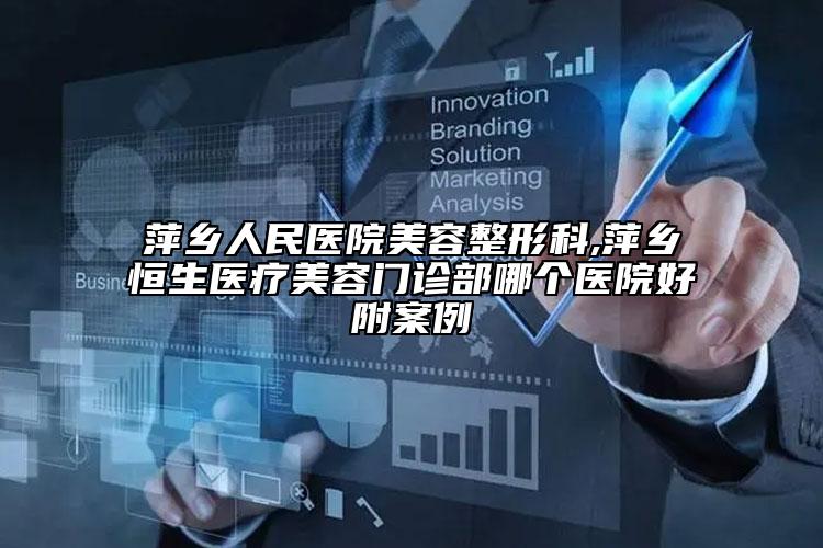 萍乡人民医院美容整形科,萍乡恒生医疗美容门诊部哪个医院好附案例