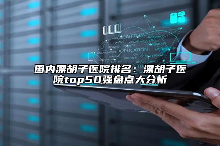 国内漂胡子医院排名：漂胡子医院top50强盘点大分析