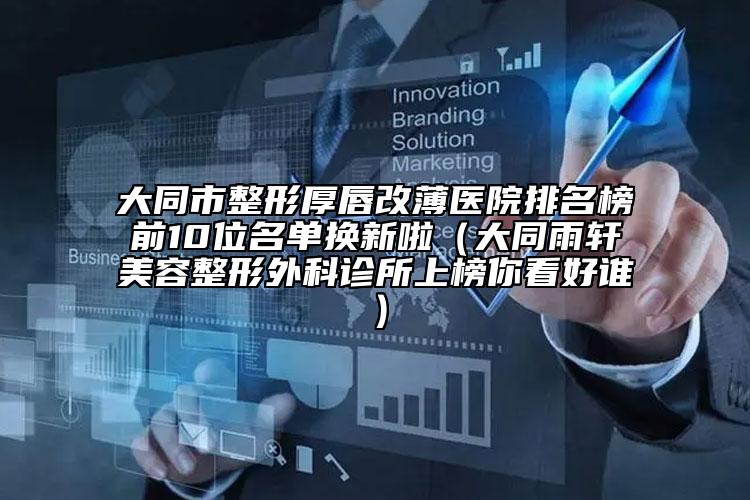大同市整形厚唇改薄医院排名榜前10位名单换新啦（大同雨轩美容整形外科诊所上榜你看好谁）
