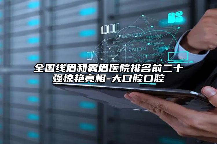 全国线眉和雾眉医院排名前二十强惊艳亮相-大口腔口腔