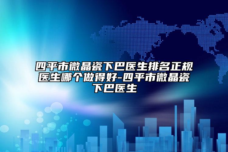 四平市微晶瓷下巴医生排名正规医生哪个做得好-四平市微晶瓷下巴医生